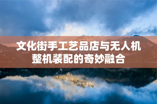 文化街手工艺品店与无人机整机装配的奇妙融合