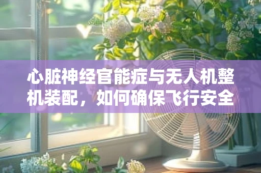 心脏神经官能症与无人机整机装配，如何确保飞行安全？