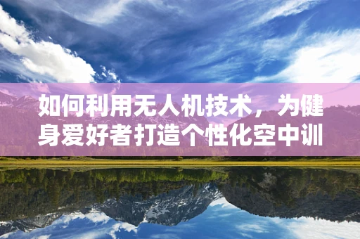 如何利用无人机技术，为健身爱好者打造个性化空中训练场？