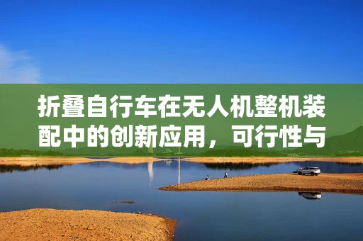 折叠自行车在无人机整机装配中的创新应用，可行性与挑战何在？