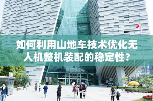 如何利用山地车技术优化无人机整机装配的稳定性？