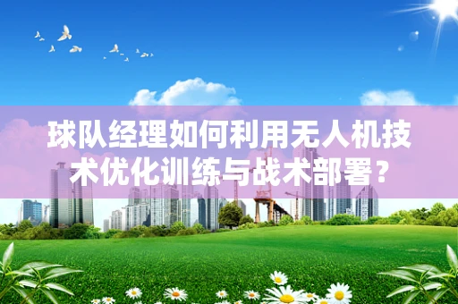 球队经理如何利用无人机技术优化训练与战术部署？