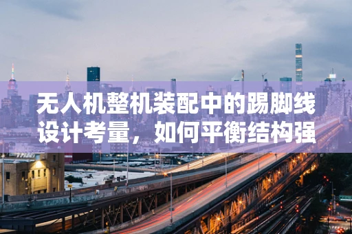 无人机整机装配中的踢脚线设计考量，如何平衡结构强度与飞行稳定性？