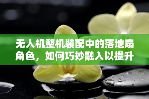 无人机整机装配中的落地扇角色，如何巧妙融入以提升稳定性？