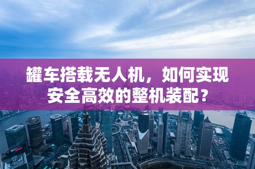 罐车搭载无人机，如何实现安全高效的整机装配？