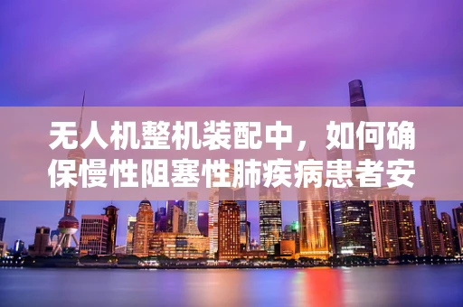 无人机整机装配中，如何确保慢性阻塞性肺疾病患者安全使用？