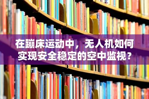 在蹦床运动中，无人机如何实现安全稳定的空中监视？