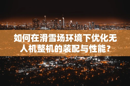 如何在滑雪场环境下优化无人机整机的装配与性能？