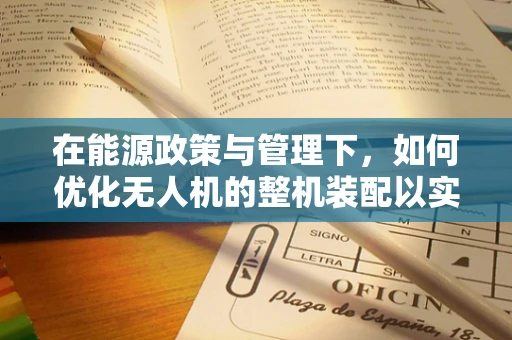 在能源政策与管理下，如何优化无人机的整机装配以实现高效续航？