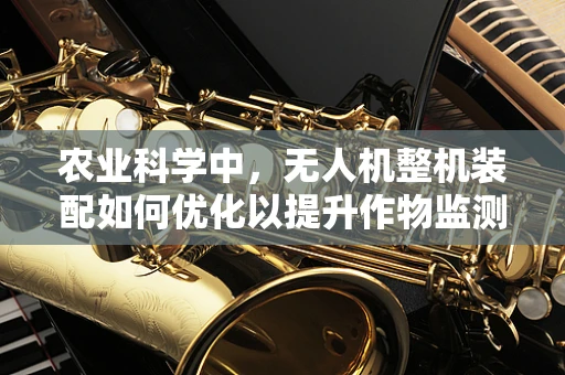 农业科学中，无人机整机装配如何优化以提升作物监测精度？
