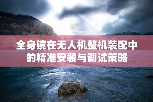 全身镜在无人机整机装配中的精准安装与调试策略