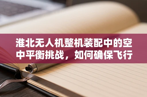 淮北无人机整机装配中的空中平衡挑战，如何确保飞行稳定？