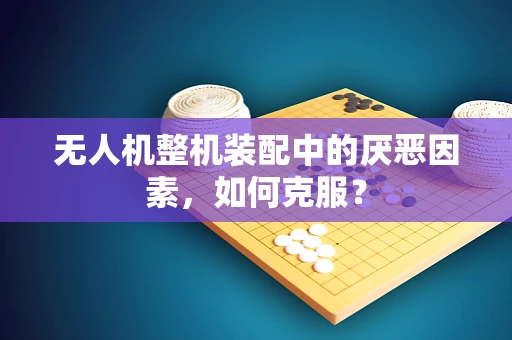 无人机整机装配中的厌恶因素，如何克服？