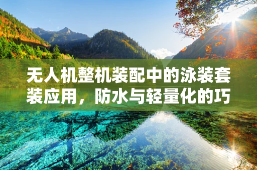 无人机整机装配中的泳装套装应用，防水与轻量化的巧妙结合？