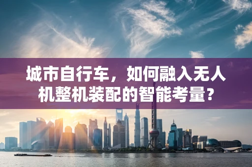 城市自行车，如何融入无人机整机装配的智能考量？