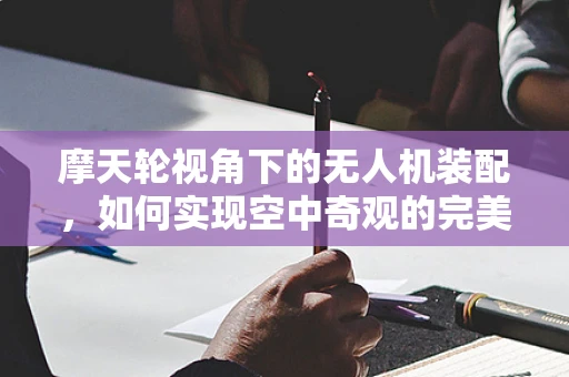 摩天轮视角下的无人机装配，如何实现空中奇观的完美融合？