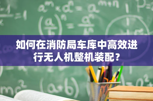如何在消防局车库中高效进行无人机整机装配？