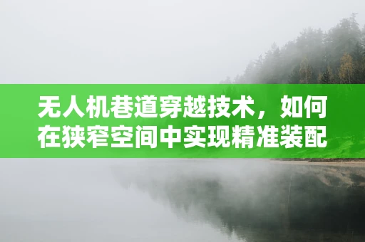 无人机巷道穿越技术，如何在狭窄空间中实现精准装配？