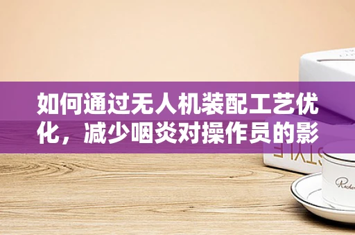如何通过无人机装配工艺优化，减少咽炎对操作员的影响？