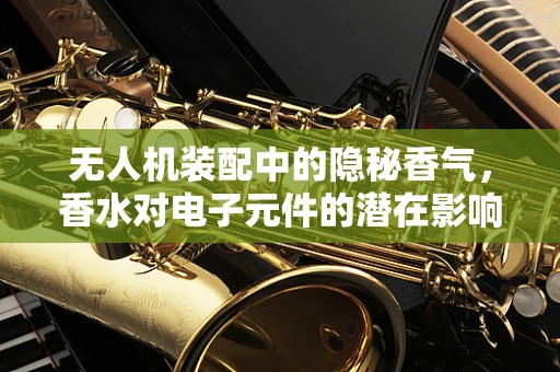 无人机装配中的隐秘香气，香水对电子元件的潜在影响？