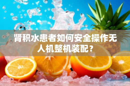 肾积水患者如何安全操作无人机整机装配？