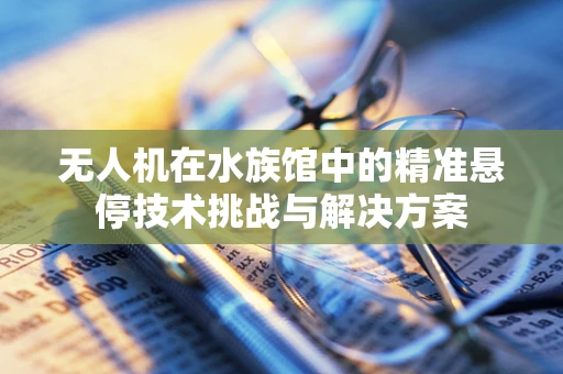 无人机在水族馆中的精准悬停技术挑战与解决方案