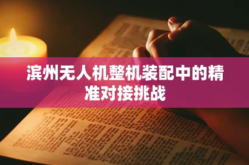 滨州无人机整机装配中的精准对接挑战