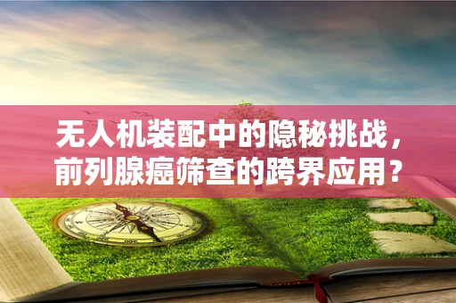 无人机装配中的隐秘挑战，前列腺癌筛查的跨界应用？