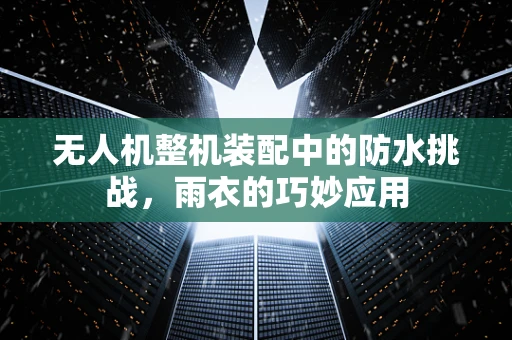 无人机整机装配中的防水挑战，雨衣的巧妙应用