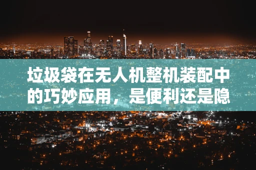 垃圾袋在无人机整机装配中的巧妙应用，是便利还是隐患？