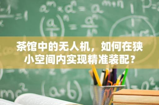 茶馆中的无人机，如何在狭小空间内实现精准装配？