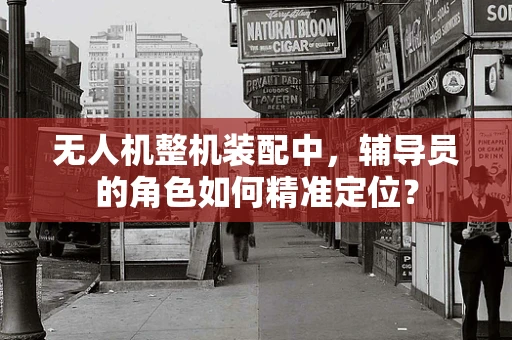 无人机整机装配中，辅导员的角色如何精准定位？