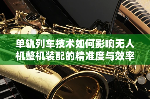 单轨列车技术如何影响无人机整机装配的精准度与效率？