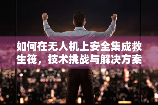 如何在无人机上安全集成救生筏，技术挑战与解决方案？