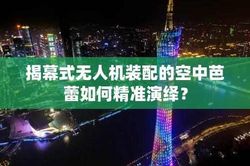 揭幕式无人机装配的空中芭蕾如何精准演绎？