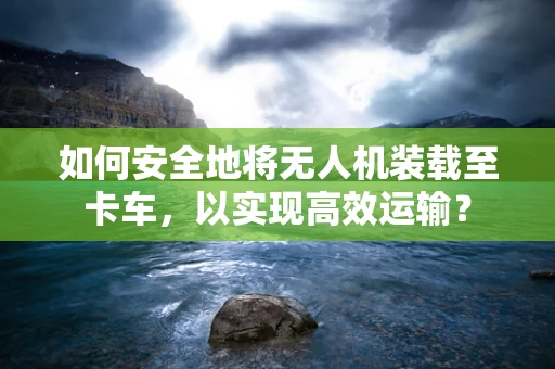 如何安全地将无人机装载至卡车，以实现高效运输？