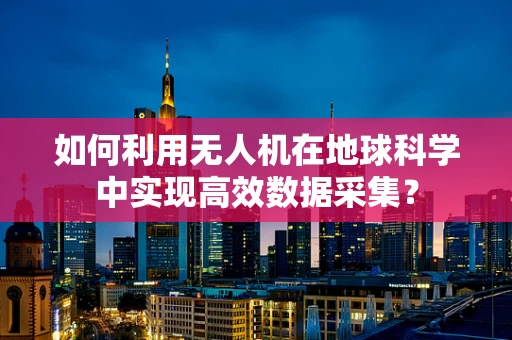 如何利用无人机在地球科学中实现高效数据采集？