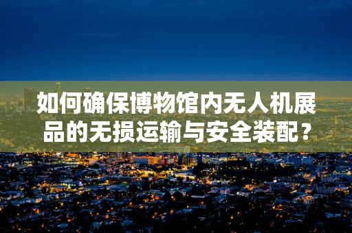 如何确保博物馆内无人机展品的无损运输与安全装配？