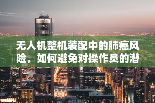 无人机整机装配中的肺癌风险，如何避免对操作员的潜在威胁？
