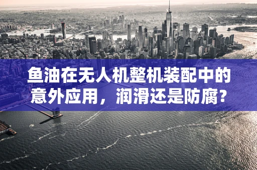 鱼油在无人机整机装配中的意外应用，润滑还是防腐？