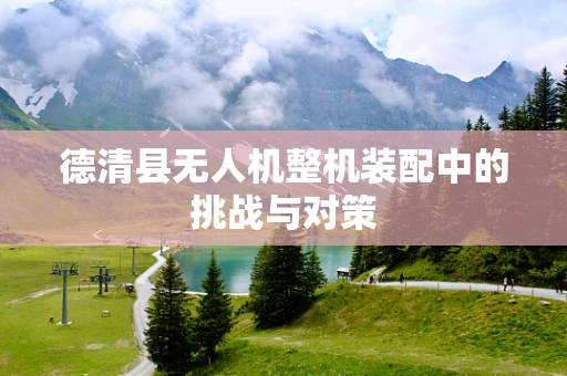 德清县无人机整机装配中的挑战与对策
