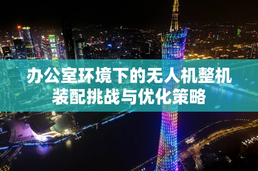 办公室环境下的无人机整机装配挑战与优化策略