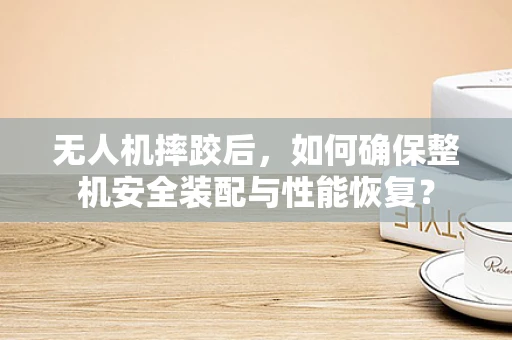无人机摔跤后，如何确保整机安全装配与性能恢复？