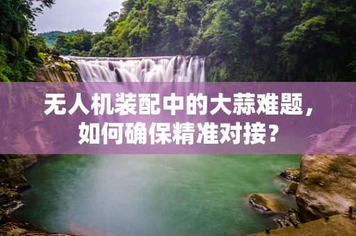 无人机装配中的大蒜难题，如何确保精准对接？