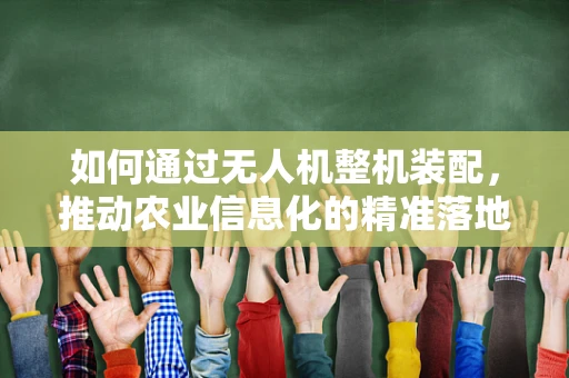 如何通过无人机整机装配，推动农业信息化的精准落地？