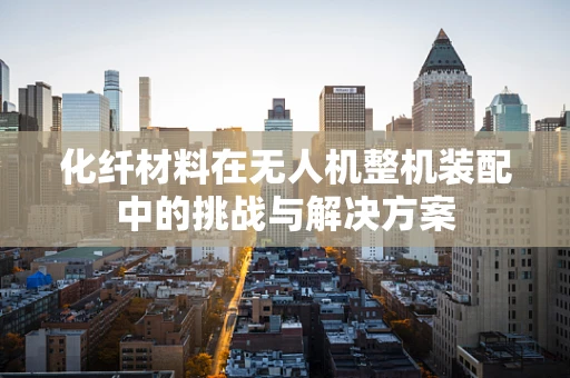 化纤材料在无人机整机装配中的挑战与解决方案