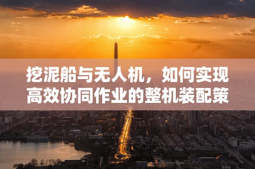 挖泥船与无人机，如何实现高效协同作业的整机装配策略？