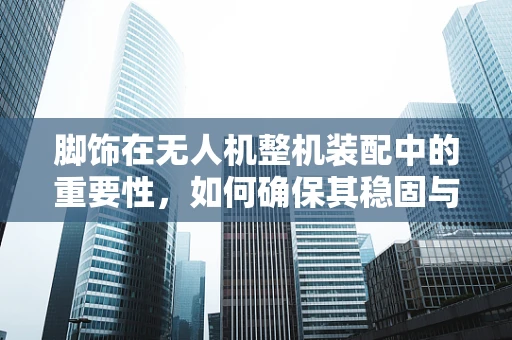脚饰在无人机整机装配中的重要性，如何确保其稳固与美观并重？
