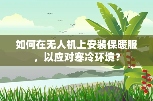 如何在无人机上安装保暖服，以应对寒冷环境？