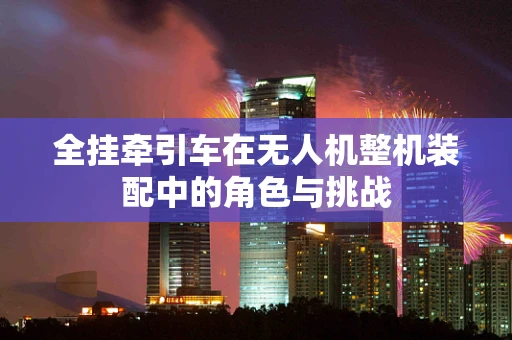 全挂牵引车在无人机整机装配中的角色与挑战
